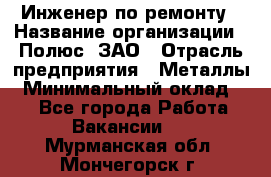 Инженер по ремонту › Название организации ­ Полюс, ЗАО › Отрасль предприятия ­ Металлы › Минимальный оклад ­ 1 - Все города Работа » Вакансии   . Мурманская обл.,Мончегорск г.